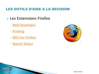    Les Extensions Firefox
    ◦ Web Developer
    ◦ Firebug
    ◦ SEO For Firefox
    ◦ Search Status




                             02/07/2012
 