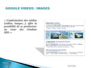 « L’optimisation des médias
(vidéos, images…), offre la
possibilité de se positionner
au cœur des résultats
SEO. »




                                02/07/2012
 