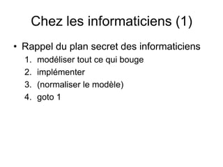 Chez les informaticiens (1)Rappel du plan secret des informaticiens  modéliser tout ce qui bouge implémenter(normaliser le modèle)goto 1 