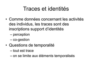 Traces et identitésComme données concernant les activités des individus, les traces sont des inscriptions support d’identitésperceptionco-gestionQuestions de temporalitétout est traceon se limite aux éléments temporalisés