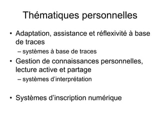 Thématiques personnellesAdaptation, assistance et réflexivité à base de tracessystèmes à base de traces Gestion de connaissances personnelles, lecture active et partage systèmes d’interprétationSystèmes d’inscription numérique 	