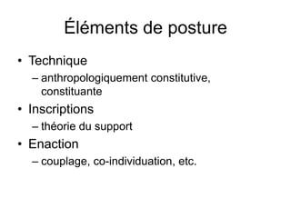 Éléments de posture Technique anthropologiquement constitutive, constituante  Inscriptions théorie du supportEnactioncouplage, co-individuation, etc.