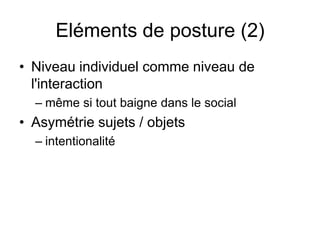 Eléments de posture (2)Niveau individuel comme niveau de l'interactionmême si tout baigne dans le social	Asymétrie sujets / objetsintentionalité
