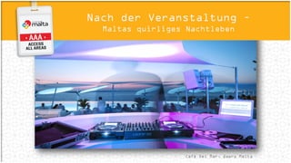 ConnectivityEventkalender
www.visitmalta.com/de/events
Januar: Valletta International Baroque Festival
April: Malta International Fireworks Festival
June: Isle of MTV
Juli: Malta International Jazz Festival
Oktober: Notte Bianca
Oktober: Mdina Grand Prix
Oktober: Rolex Middle Sea Race
 