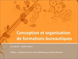 Conception et organisation de formations bureautiques Encadrant : Gaëlle Rohan Elèves : Guillaume Atoui, Rémy Béharaing, Ghislain Morard 