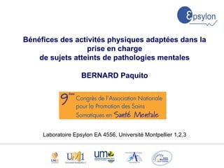 XXXX
XX
Bénéfices des activités physiques adaptées dans la
prise en charge
de sujets atteints de pathologies mentales
BERNARD Paquito
Laboratoire Epsylon EA 4556, Université Montpellier 1,2,3
 