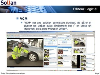 Editeur Logiciel VCM VCM ®  est une solution permettant d'utiliser, de gérer et publier les vidéos aussi simplement que l’on utilise un document de la suite Microsoft Office ® . 