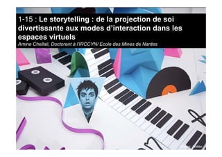 1-15 : Le storytelling : de la projection de soi divertissante aux modes
d’interaction dans les espaces virtuels
Amine Che...