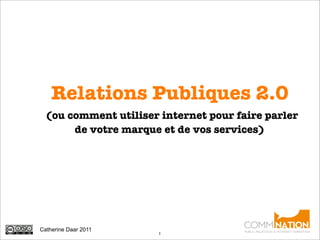 Relations Publiques 2.0
 (ou comment utiliser internet pour faire parler
      de votre marque et de vos services)




Catherine Daar 2011
                      1
 