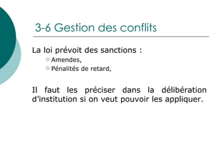 3-6 Gestion des conflits La loi prévoit des sanctions : Amendes, Pénalités de retard, Il faut les préciser dans la délibération d’institution si on veut pouvoir les appliquer. 
