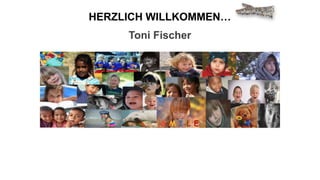 Toni Fischer
HERZLICH WILLKOMMEN…
 