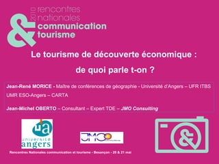 Le tourisme de découverte économique :  de quoi parle t-on ? Jean-René MORICE -  Maître de conférences de géographie - Université d’Angers – UFR ITBS UMR ESO-Angers – CARTA Jean-Michel OBERTO  – Consultant – Expert TDE –  JMO Consulting 
