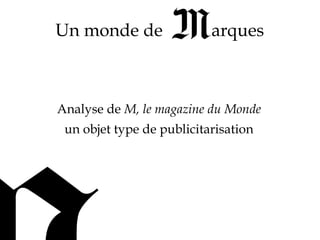 Un monde de                arques



Analyse de M, le magazine du Monde
 un objet type de publicitarisation
 