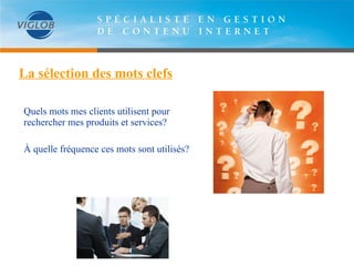 La sélection des mots clefs Quels mots mes clients utilisent pour  rechercher mes produits et services? À quelle fréquence ces mots sont utilisés? 