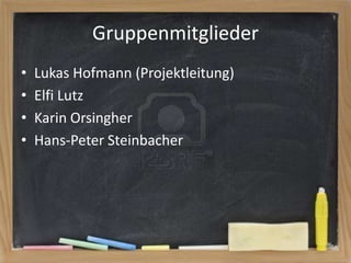 Gruppenmitglieder
•
•
•
•

Lukas Hofmann (Projektleitung)
Elfi Lutz
Karin Orsingher
Hans-Peter Steinbacher

 