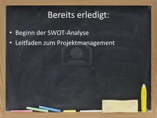 Bereits erledigt:
• Beginn der SWOT-Analyse
• Leitfaden zum Projektmanagement

 