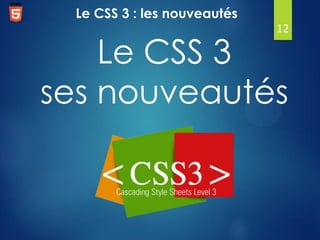 Le CSS 3 : les nouveautés
12

Le CSS 3
ses nouveautés

 