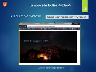 La nouvelle balise <video>
 La simple syntaxe

16

<video src="video.mp4"></video>

Aperçus dans Google Chrome

 