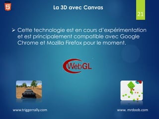 La 3D avec Canvas

21
 Cette technologie est en cours d’expérimentation
et est principalement compatible avec Google
Chrome et Mozilla Firefox pour le moment.

www.triggerrally.com

www. mrdoob.com

 