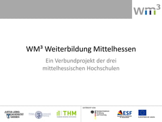 WM³ Weiterbildung Mittelhessen
     Ein Verbundprojekt der drei
    mittelhessischen Hochschulen




                  GEFÖRDERT VOM
 