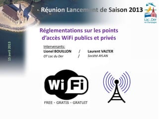 Réglementations sur les points
 d’accès WiFi publics et privés
 Intervenants:
 Lionel BOUILLON   /   Laurent VALTER
 OT Lac du Der     /   Société AYLAN
 