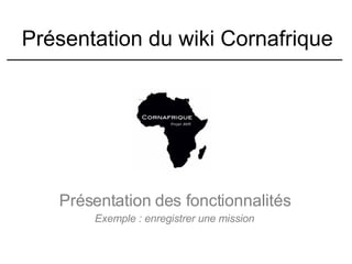 Présentation du wiki Cornafrique Présentation des fonctionnalités Exemple : enregistrer une mission 