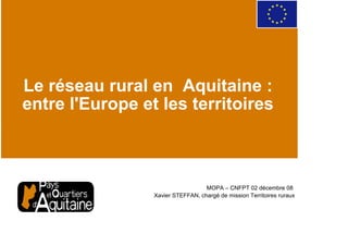 Le réseau rural en Aquitaine :
entre l'Europe et les territoires



                                   MOPA – CNFPT 02 décembre 08
                 Xavier STEFFAN, chargé de mission Territoires ruraux
 