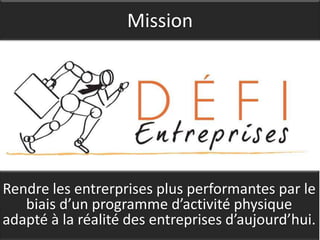 Mission




Rendre les entrerprises plus performantes par le
   biais d’un programme d’activité physique
adapté à la réalité des entreprises d’aujourd’hui.
 