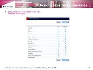 De nouvelles fonctionnalités… direction de la Communication et des relations investisseurs – Portail Intranet Natixis – 7 novembre 2008 Un deuxième écran permet d’attribuer un ordre d’affichage de ses favoris 