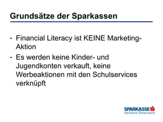 Grundsätze der Sparkassen
- Financial Literacy ist KEINE MarketingAktion
- Es werden keine Kinder- und
Jugendkonten verkauft, keine
Werbeaktionen mit den Schulservices
verknüpft

 
