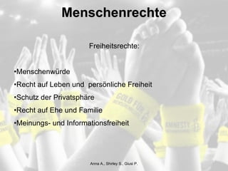Menschenrechte Freiheitsrechte: Menschenwürde Recht auf Leben und  persönliche Freiheit Schutz der Privatsphäre Recht auf Ehe und Familie Meinungs- und Informationsfreiheit Anna A., Shirley S., Giusi P. 