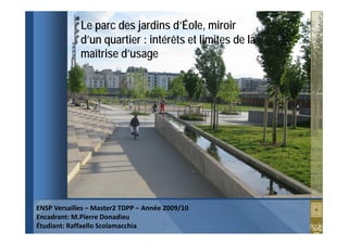 Le parc des jardins d’Éole, miroir
             d’un quartier : intérêts et limites de la
             maîtrise d’usage




ENSP Versailles – Master2 TDPP – Année 2009/10
Encadrant: M.Pierre Donadieu
Étudiant: Raffaello Scolamacchia
 