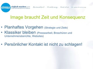 Image braucht Zeit und Konsequenz Planhaftes Vorgehen  (Strategie und Ziele) Klassiker bleiben  (Pressearbeit, Broschüren und Unternehmensberichte, Websites) Persönlicher Kontakt ist nicht zu schlagen! 