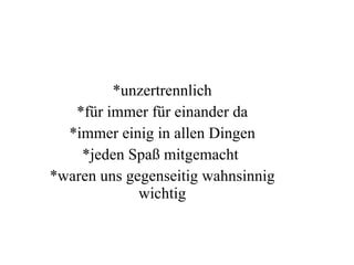 *unzertrennlich *für immer für einander da *immer einig in allen Dingen *jeden Spaß mitgemacht  *waren uns gegenseitig wahnsinnig wichtig 