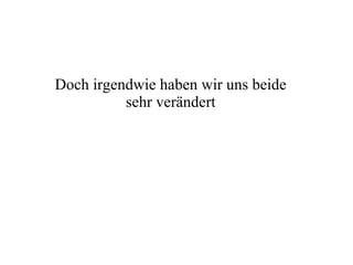 Doch irgendwie haben wir uns beide sehr verändert 