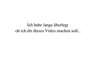 Ich habe lange überlegt  ob ich dir dieses Video machen soll... 