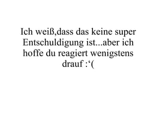 Ich weiß,dass das keine super Entschuldigung ist...aber ich hoffe du reagiert wenigstens drauf :‘( 