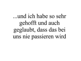 ...und ich habe so sehr gehofft und auch geglaubt, dass das bei uns nie passieren wird 