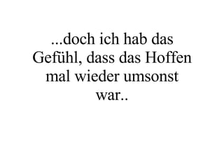 ...doch ich hab das Gefühl, dass das Hoffen mal wieder umsonst war.. 