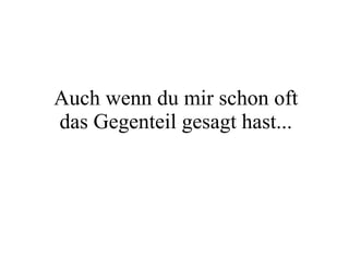 Auch wenn du mir schon oft das Gegenteil gesagt hast... 