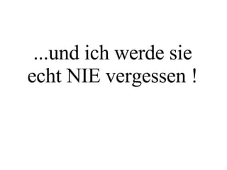 ...und ich werde sie echt NIE vergessen ! 