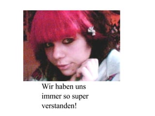 Wir haben uns immer so super verstanden! 