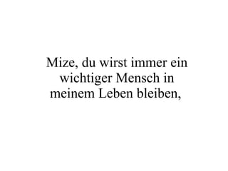 Mize, du wirst immer ein wichtiger Mensch in meinem Leben bleiben,   