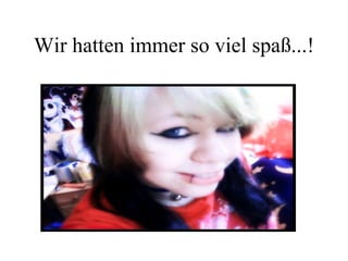 Wir hatten immer so viel spaß...! 