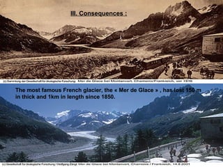 III. Consequences : The most famous French glacier, the « Mer de Glace » , has lost 150 m in thick and 1km in length since 1850. 