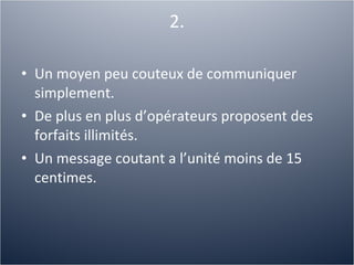 2. Un moyen peu couteux de communiquer simplement. De plus en plus d’opérateurs proposent des forfaits illimités. Un message coutant a l’unité moins de 15 centimes. 