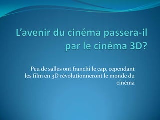 L’avenir du cinéma passera-il par le cinéma 3D? Peu de salles ont franchi le cap, cependant les film en 3D révolutionneront le monde du cinéma 