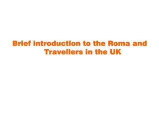 Brief introduction to the Roma and
         Travellers in the UK
 