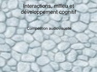 Interactions, milieu et développement cognitif Compétition audiovisuelle 