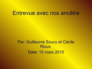 Par: Guillaume Soucy et Cécile Rioux  Date: 15 mars 2010 Entrevue avec nos ancêtre 